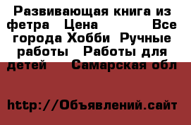 Развивающая книга из фетра › Цена ­ 7 000 - Все города Хобби. Ручные работы » Работы для детей   . Самарская обл.